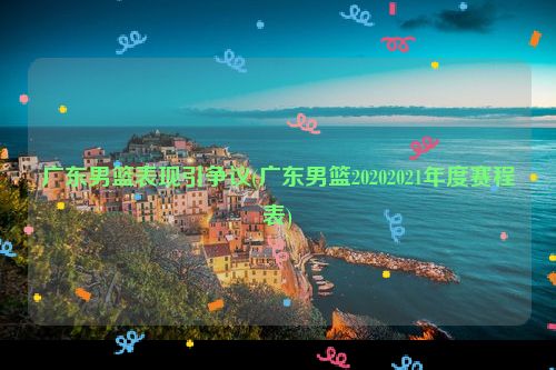 广东男篮表现引争议(广东男篮20202021年度赛程表)