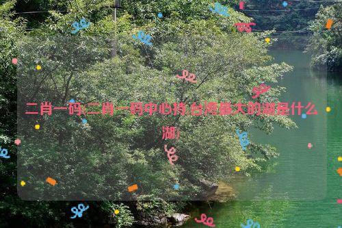 二肖一码(二肖一码中心持,台湾最大的湖是什么湖)